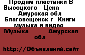 Продам пластинки В.Высоцкого › Цена ­ 1 000 - Амурская обл., Благовещенск г. Книги, музыка и видео » Музыка, CD   . Амурская обл.